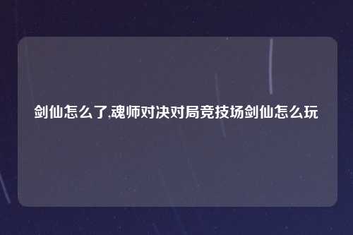 剑仙怎么了,魂师对决对局竞技场剑仙怎么玩