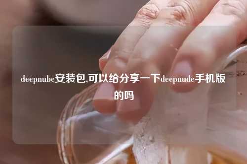 deepnube安装包,可以给分享一下deepnude手机版的吗