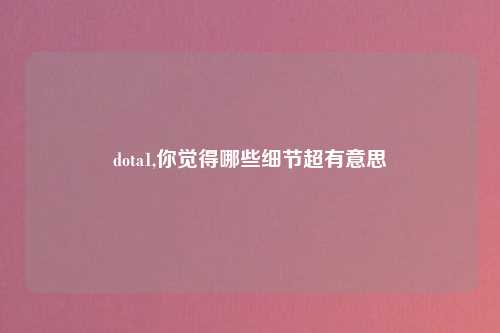 dota1,你觉得哪些细节超有意思