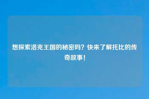 想探索洛克王国的秘密吗？快来了解托比的传奇故事！
