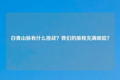 白青山脉有什么挑战？我们的旅程充满艰险？