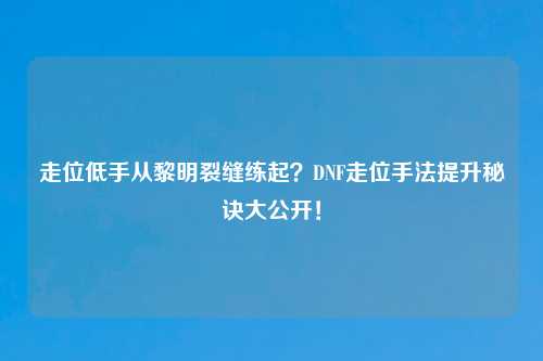 走位低手从黎明裂缝练起？DNF走位手法提升秘诀大公开！