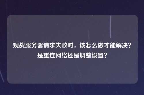 观战服务器请求失败时，该怎么做才能解决？是重连网络还是调整设置？
