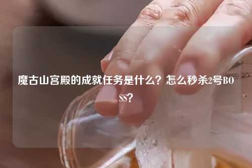 魔古山宫殿的成就任务是什么？怎么秒杀2号BOSS？
