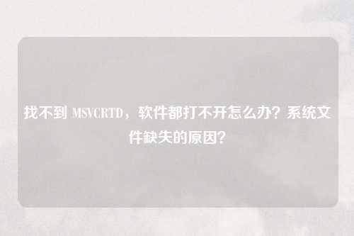 找不到 MSVCRTD，软件都打不开怎么办？系统文件缺失的原因？