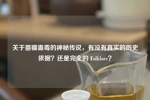 关于苗疆蛊毒的神秘传说，有没有真实的历史依据？还是完全的 Folklore？
