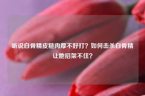 听说白骨精皮糙肉厚不好打？如何击杀白骨精让她招架不住？