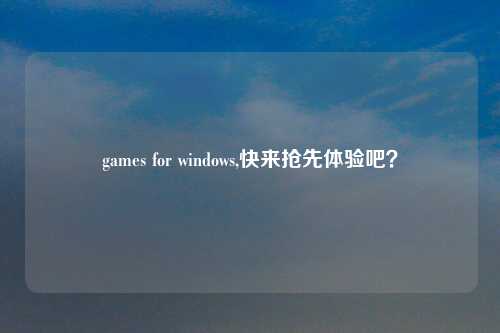 games for windows,快来抢先体验吧？