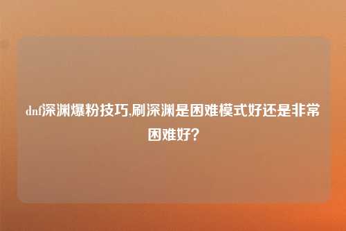 dnf深渊爆粉技巧,刷深渊是困难模式好还是非常困难好？