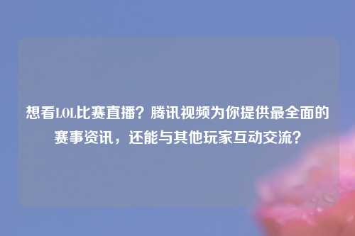 想看LOL比赛直播？腾讯视频为你提供最全面的赛事资讯，还能与其他玩家互动交流？