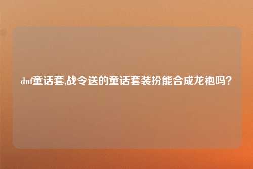 dnf童话套,战令送的童话套装扮能合成龙袍吗？