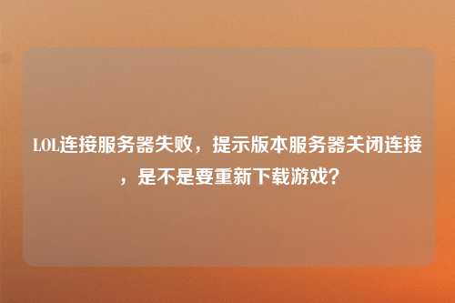 LOL连接服务器失败，提示版本服务器关闭连接，是不是要重新下载游戏？
