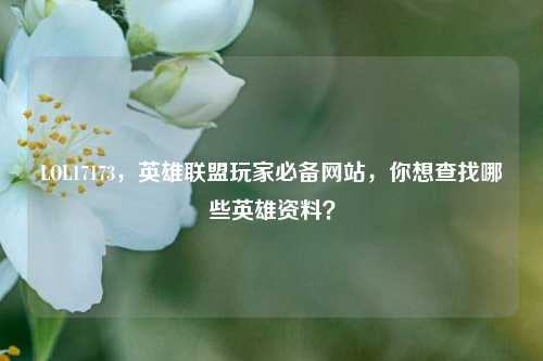 LOL17173，英雄联盟玩家必备网站，你想查找哪些英雄资料？
