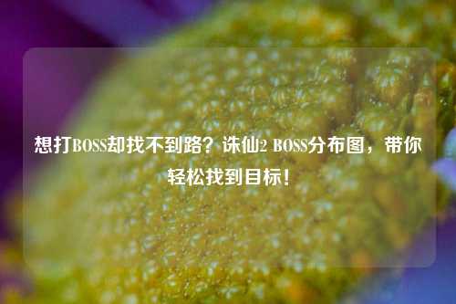 想打BOSS却找不到路？诛仙2 BOSS分布图，带你轻松找到目标！