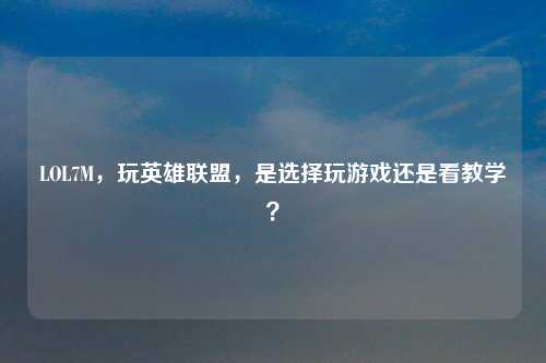 LOL7M，玩英雄联盟，是选择玩游戏还是看教学？