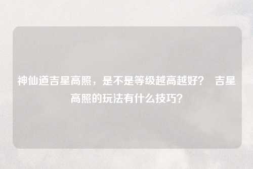 神仙道吉星高照，是不是等级越高越好？  吉星高照的玩法有什么技巧？