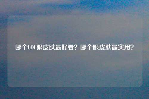 哪个LOL眼皮肤最好看？哪个眼皮肤最实用？