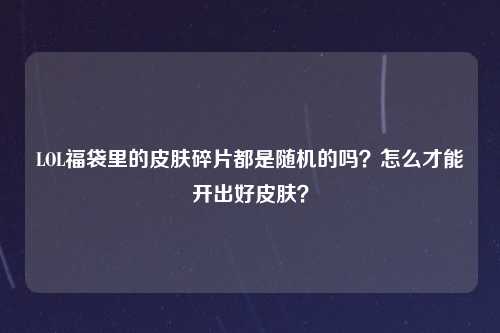 LOL福袋里的皮肤碎片都是随机的吗？怎么才能开出好皮肤？