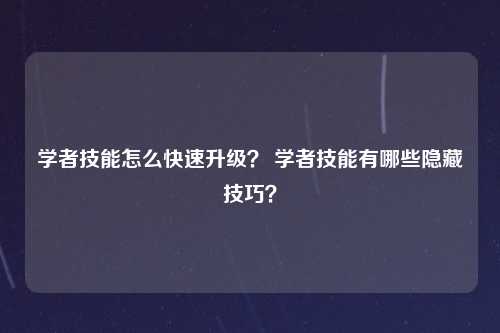 学者技能怎么快速升级？ 学者技能有哪些隐藏技巧？