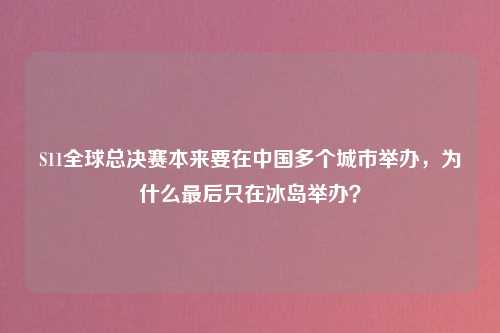 S11全球总决赛本来要在中国多个城市举办，为什么最后只在冰岛举办？