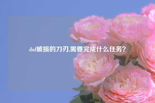dnf破损的刀刃,需要完成什么任务？