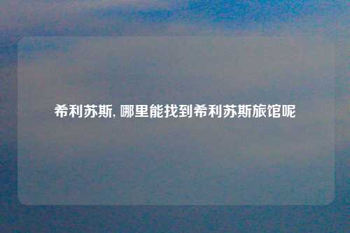 希利苏斯, 哪里能找到希利苏斯旅馆呢