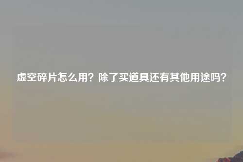 虚空碎片怎么用？除了买道具还有其他用途吗？