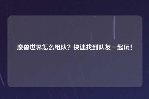 魔兽世界怎么组队？快速找到队友一起玩！