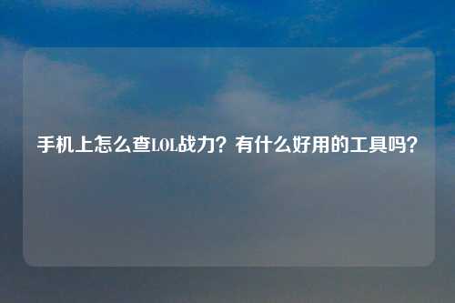手机上怎么查LOL战力？有什么好用的工具吗？