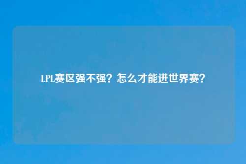 LPL赛区强不强？怎么才能进世界赛？