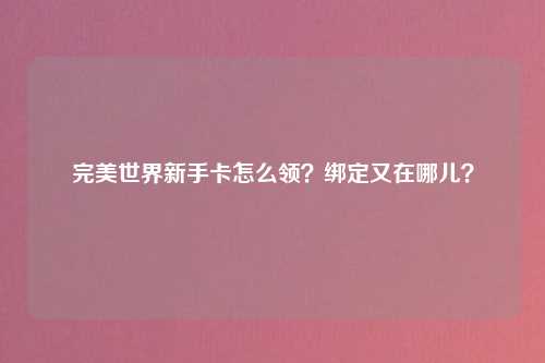 完美世界新手卡怎么领？绑定又在哪儿？