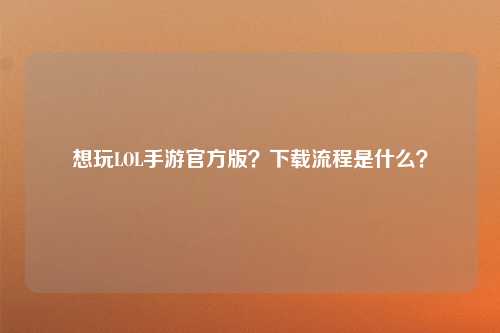 想玩LOL手游官方版？下载流程是什么？