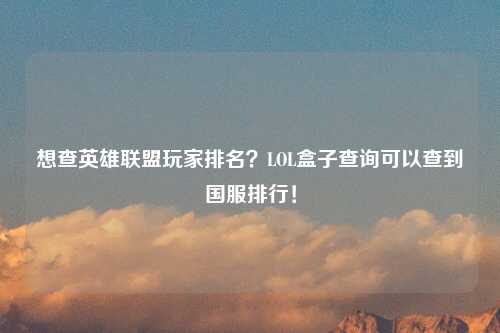 想查英雄联盟玩家排名？LOL盒子查询可以查到国服排行！