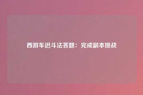 西游车迟斗法答题：完成副本挑战
