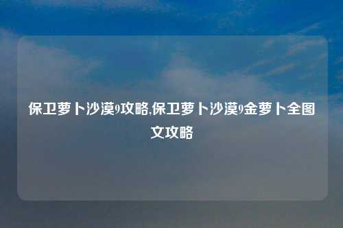 保卫萝卜沙漠9攻略,保卫萝卜沙漠9金萝卜全图文攻略