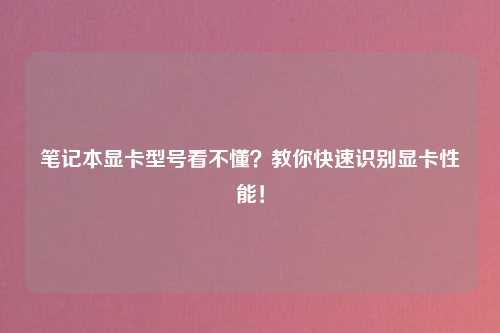 笔记本显卡型号看不懂？教你快速识别显卡性能！