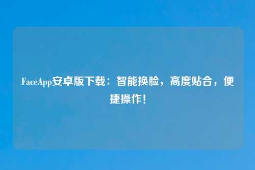 FaceApp安卓版下载：智能换脸，高度贴合，便捷操作！