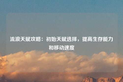 流浪天赋攻略：初始天赋选择，提高生存能力和移动速度