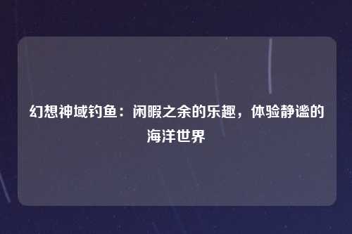 幻想神域钓鱼：闲暇之余的乐趣，体验静谧的海洋世界