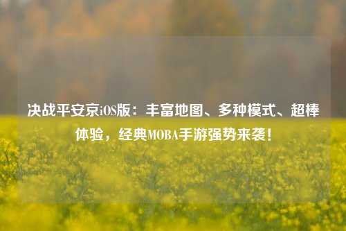 决战平安京iOS版：丰富地图、多种模式、超棒体验，经典MOBA手游强势来袭！
