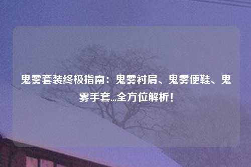 鬼雾套装终极指南：鬼雾衬肩、鬼雾便鞋、鬼雾手套...全方位解析！
