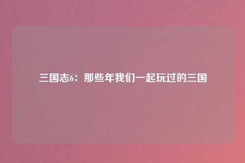 三国志6：那些年我们一起玩过的三国