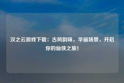 汉之云游戏下载：古风韵味，华丽场景，开启你的仙侠之旅！