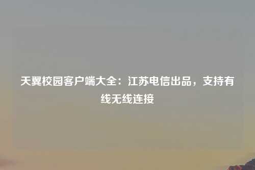 天翼校园客户端大全：江苏电信出品，支持有线无线连接