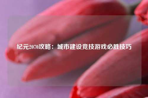 纪元2070攻略：城市建设竞技游戏必胜技巧
