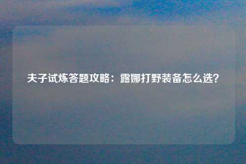夫子试炼答题攻略：露娜打野装备怎么选？