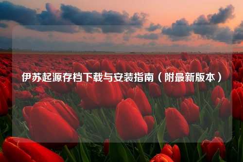 伊苏起源存档下载与安装指南（附最新版本）