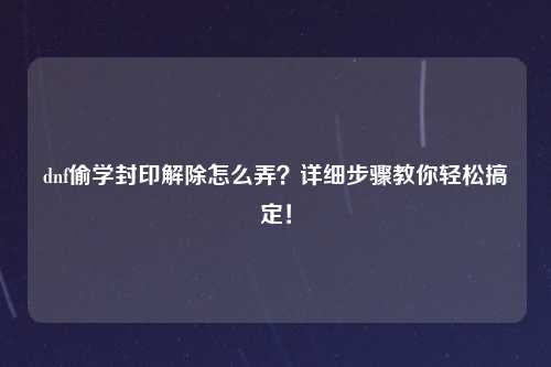 dnf偷学封印解除怎么弄？详细步骤教你轻松搞定！