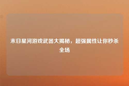 末日星河游戏武器大揭秘，超强属性让你秒杀全场