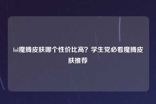lol魔腾皮肤哪个性价比高？学生党必看魔腾皮肤推荐